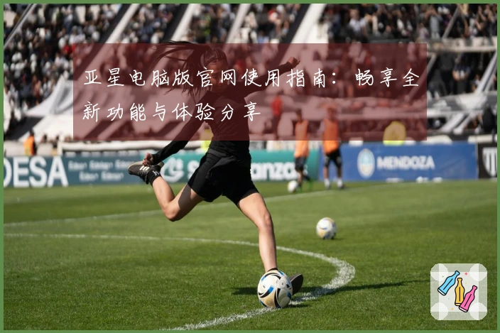 亚星电脑版官网使用指南：畅享全新功能与体验分享