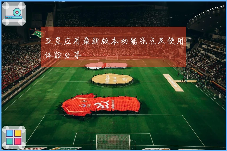 亚星应用最新版本功能亮点及使用体验分享