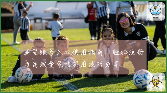 亚星账号入口使用指南：轻松注册与高效登录的实用技巧分享