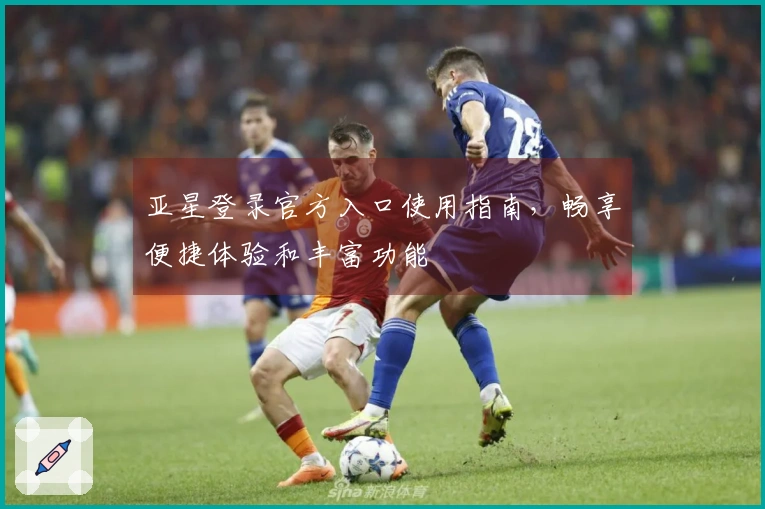 亚星登录官方入口使用指南，畅享便捷体验和丰富功能