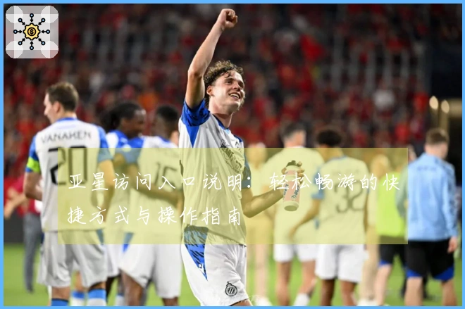 亚星访问入口说明：轻松畅游的快捷方式与操作指南