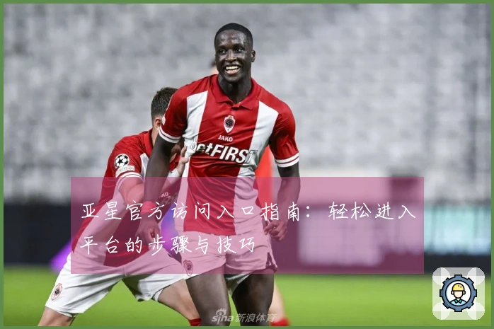 亚星官方访问入口指南：轻松进入平台的步骤与技巧