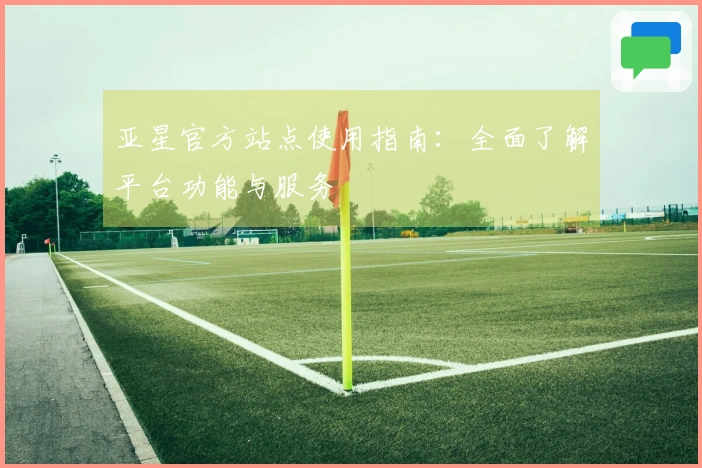 亚星官方站点使用指南：全面了解平台功能与服务