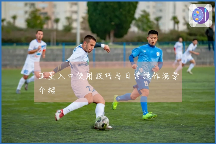 亚星入口使用技巧与日常操作场景介绍