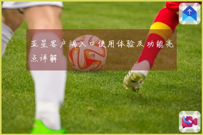 亚星客户端入口使用体验及功能亮点详解