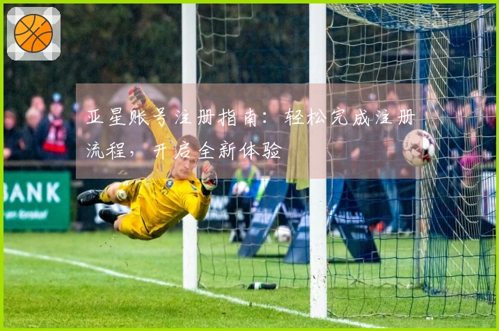 亚星账号注册指南：轻松完成注册流程，开启全新体验