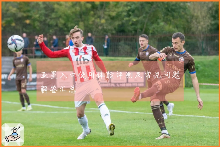 亚星入口使用体验评测及常见问题解答汇总