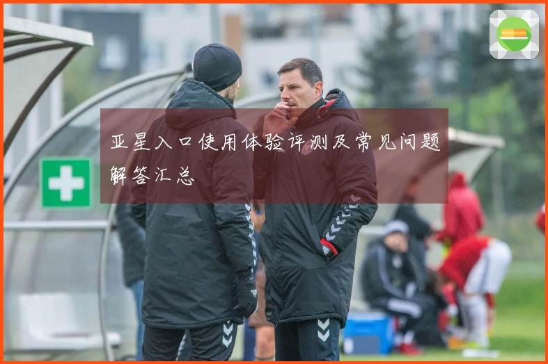 亚星入口使用体验评测及常见问题解答汇总