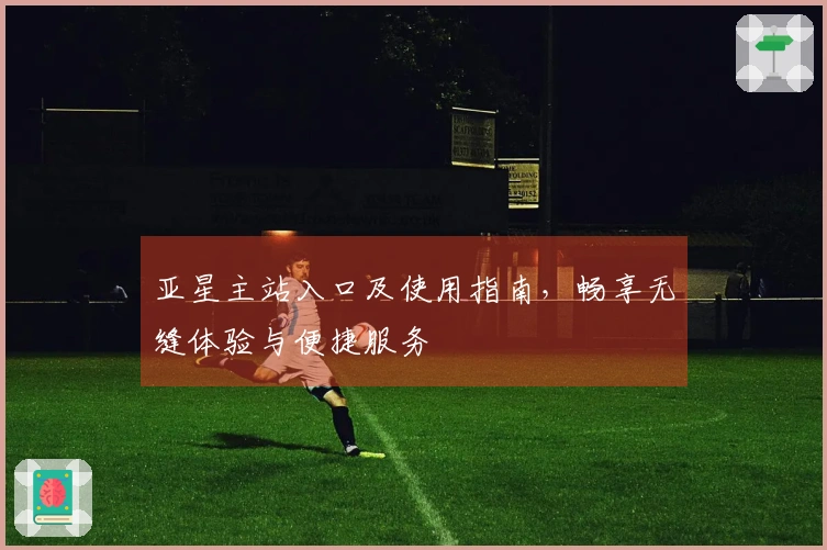 亚星主站入口及使用指南,畅享无缝体验与便捷服务