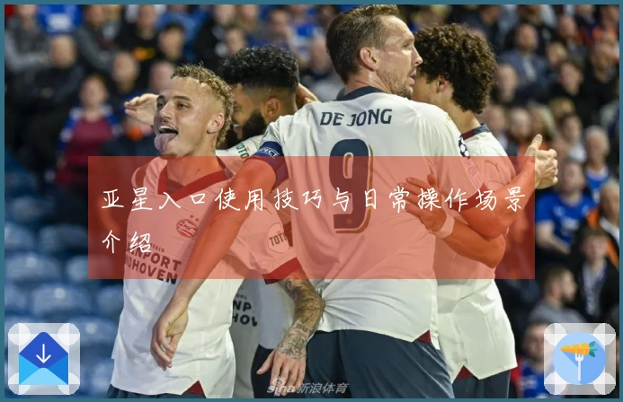 亚星入口使用技巧与日常操作场景介绍