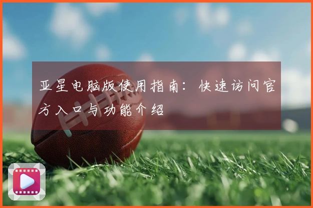 亚星电脑版使用指南：快速访问官方入口与功能介绍