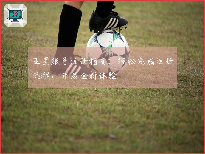 亚星账号注册指南：轻松完成注册流程，开启全新体验