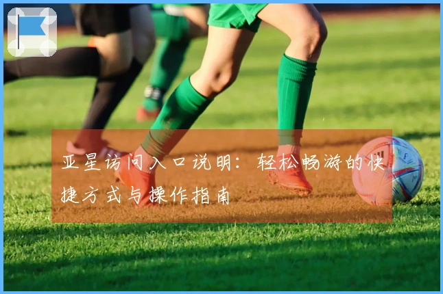 亚星访问入口说明：轻松畅游的快捷方式与操作指南