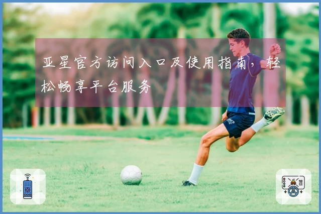 亚星官方访问入口及使用指南，轻松畅享平台服务