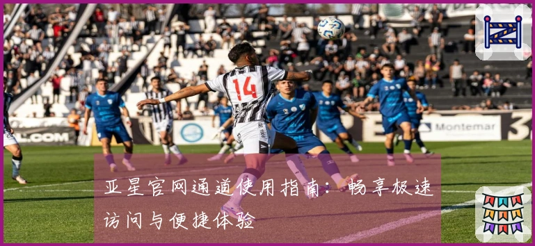 亚星官网通道使用指南：畅享极速访问与便捷体验