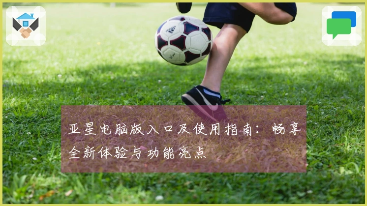 亚星电脑版入口及使用指南：畅享全新体验与功能亮点