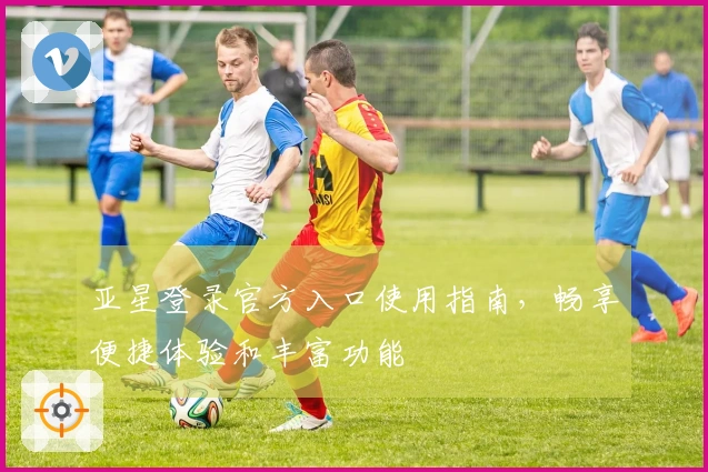 亚星登录官方入口使用指南，畅享便捷体验和丰富功能