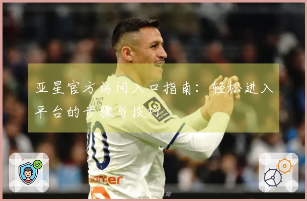 亚星官方访问入口指南：轻松进入平台的步骤与技巧